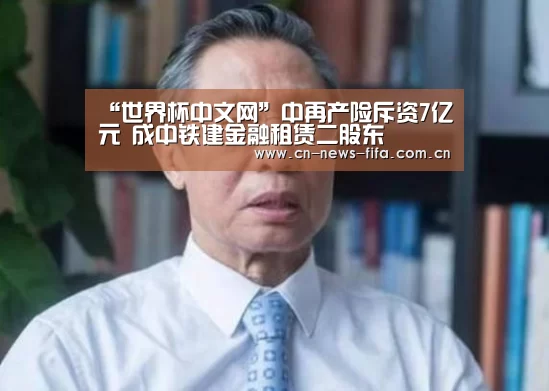 “世界杯中文网”中再产险斥资7亿元 成中铁建金融租赁二股东(图1) 世界杯中文网