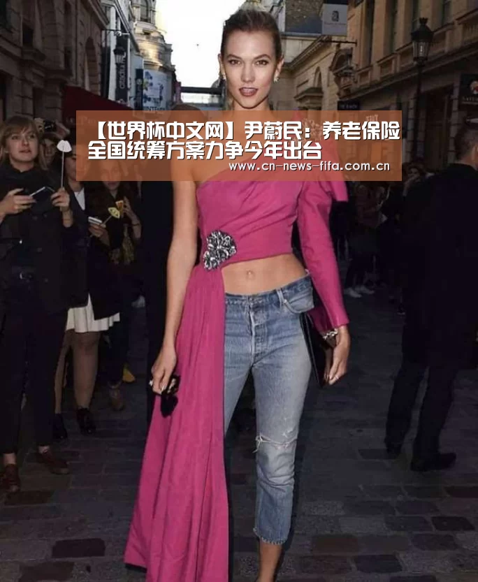 【世界杯中文网】尹蔚民:养老保险全国统筹方案力争今年出台(图1) 官方动态