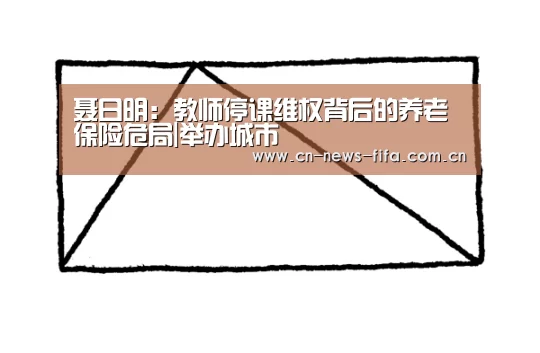 聂日明:教师停课维权背后的养老保险危局|举办城市(图1) 官方动态
